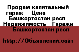  Продам капитальный гараж. › Цена ­ 200 000 - Башкортостан респ. Недвижимость » Гаражи   . Башкортостан респ.